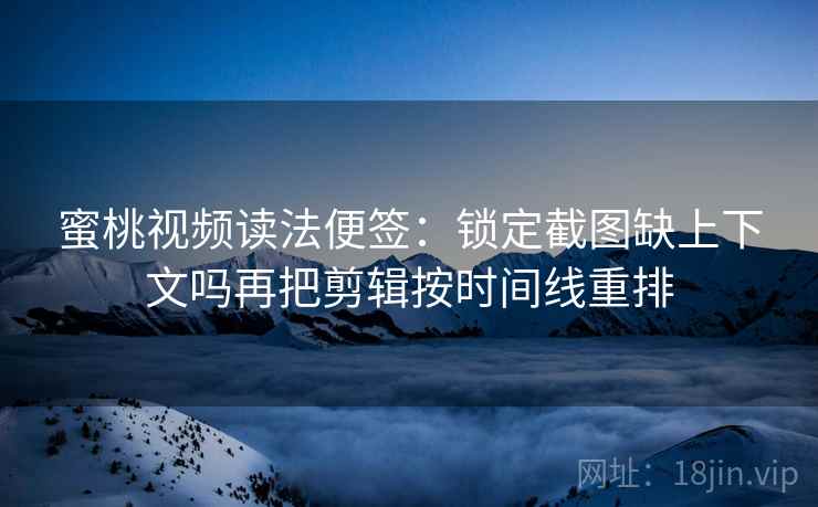蜜桃视频读法便签:锁定截图缺上下文吗再把剪辑按时间线重排 蜜桃视频读法便签:锁定截图缺上下文吗再把剪辑按时间线重排