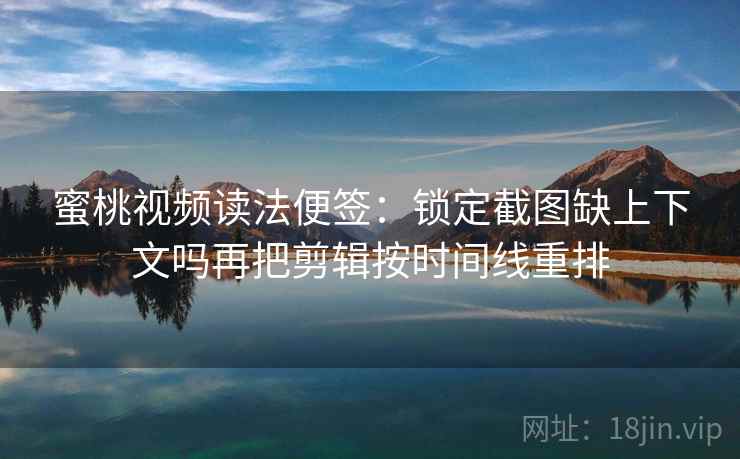 蜜桃视频读法便签:锁定截图缺上下文吗再把剪辑按时间线重排 蜜桃视频读法便签:锁定截图缺上下文吗再把剪辑按时间线重排