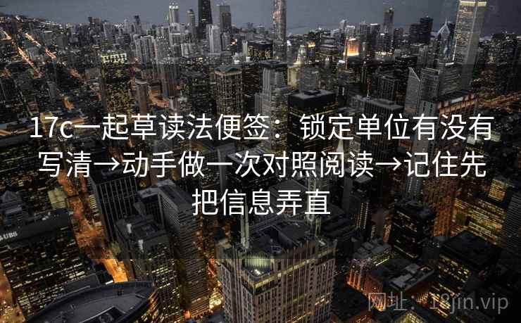 17c一起草读法便签:锁定单位有没有写清→动手做一次对照阅读→记住先把信息弄直 17c一起草读法便签:锁定单位有没有写清→动手做一次对照阅读→记住先把信息弄直