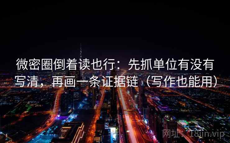 微密圈倒着读也行：先抓单位有没有写清，再画一条证据链（写作也能用）