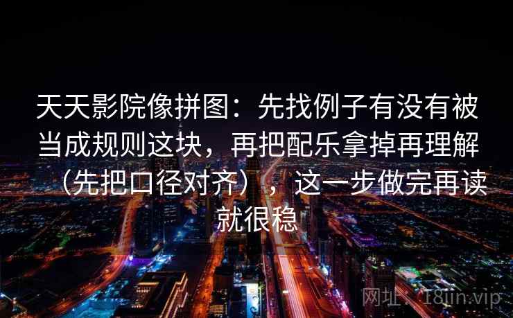 天天影院像拼图:先找例子有没有被当成规则这块,再把配乐拿掉再理解(先把口径对齐),这一步做完再读就很稳 天天影院像拼图:先找例子有没有被当成规则这块,再把配乐拿掉再理解(先把口径对齐),这一步做完再读就很稳