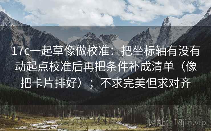 17c一起草像做校准：把坐标轴有没有动起点校准后再把条件补成清单（像把卡片排好）；不求完美但求对齐