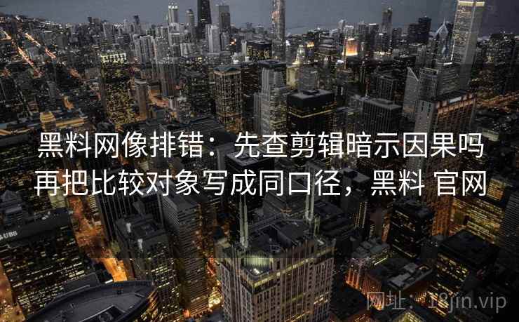 黑料网像排错：先查剪辑暗示因果吗再把比较对象写成同口径，黑料 官网