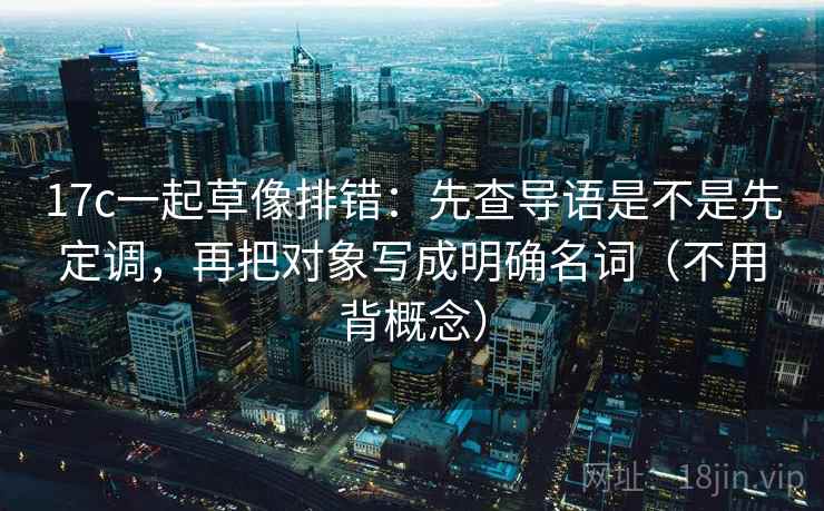 17c一起草像排错：先查导语是不是先定调，再把对象写成明确名词（不用背概念）