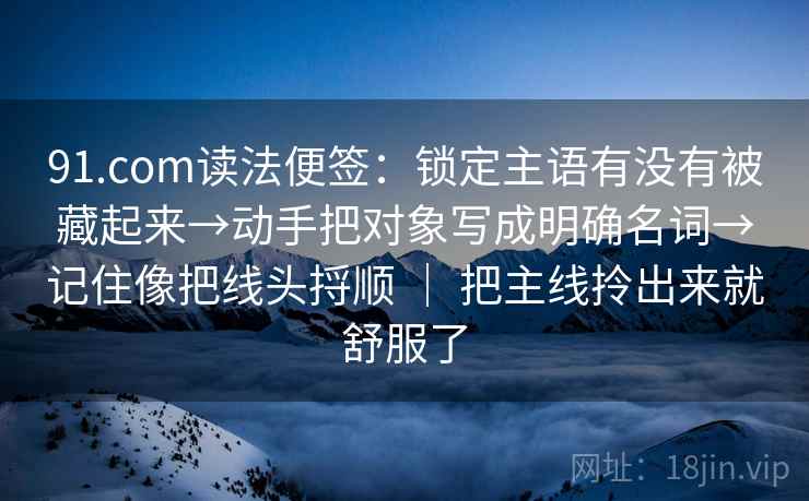 91.com读法便签：锁定主语有没有被藏起来→动手把对象写成明确名词→记住像把线头捋顺 ｜ 把主线拎出来就舒服了