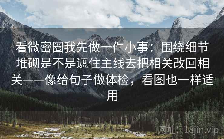 看微密圈我先做一件小事:围绕细节堆砌是不是遮住主线去把相关改回相关——像给句子做体检,看图也一样适用 看微密圈我先做一件小事:围绕细节堆砌是不是遮住主线去把相关改回相关——像给句子做体检,看图也一样适用