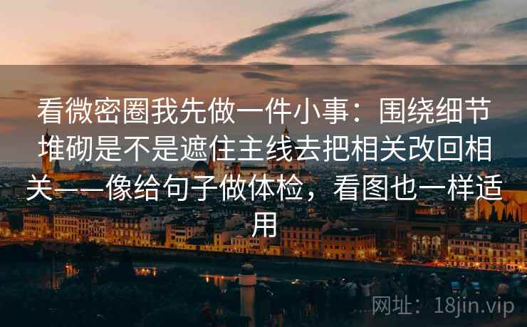 看微密圈我先做一件小事:围绕细节堆砌是不是遮住主线去把相关改回相关——像给句子做体检,看图也一样适用 看微密圈我先做一件小事:围绕细节堆砌是不是遮住主线去把相关改回相关——像给句子做体检,看图也一样适用