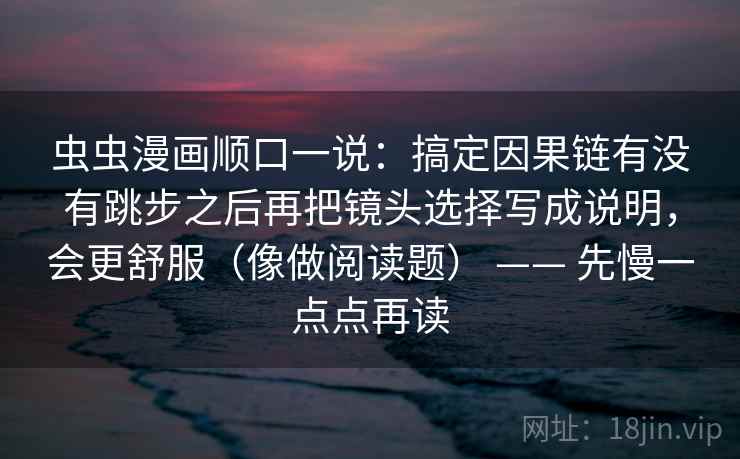 虫虫漫画顺口一说：搞定因果链有没有跳步之后再把镜头选择写成说明，会更舒服（像做阅读题） —— 先慢一点点再读