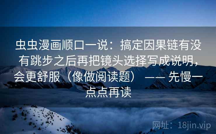 虫虫漫画顺口一说：搞定因果链有没有跳步之后再把镜头选择写成说明，会更舒服（像做阅读题） —— 先慢一点点再读