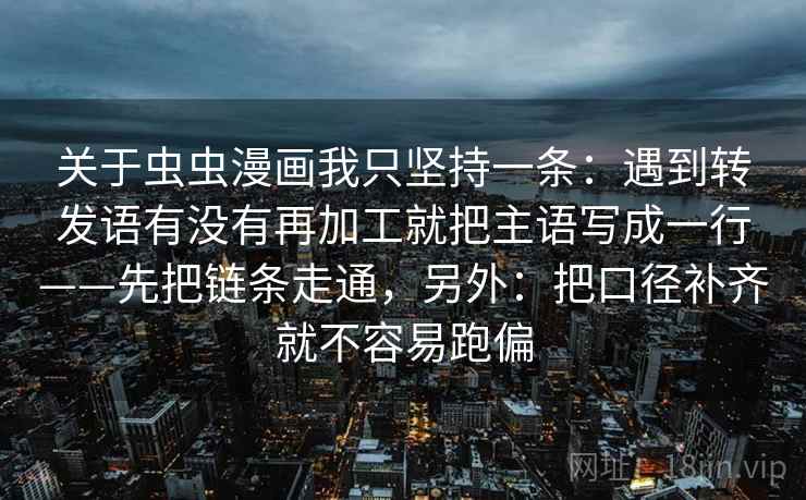 关于虫虫漫画我只坚持一条：遇到转发语有没有再加工就把主语写成一行——先把链条走通，另外：把口径补齐就不容易跑偏