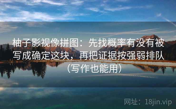 柚子影视像拼图：先找概率有没有被写成确定这块，再把证据按强弱排队（写作也能用）