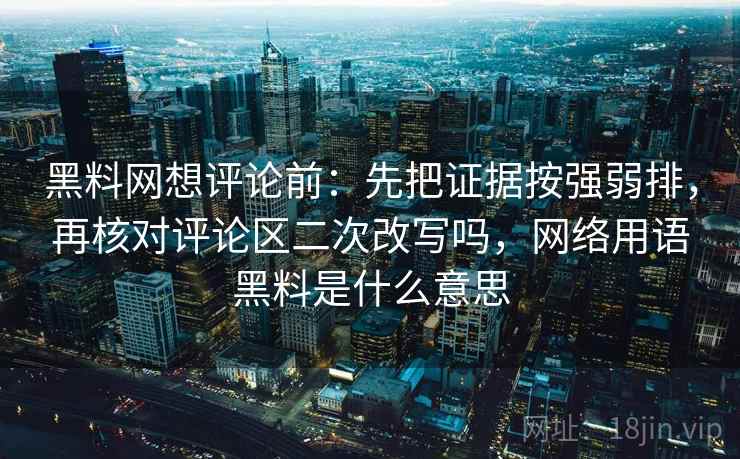 黑料网想评论前：先把证据按强弱排，再核对评论区二次改写吗，网络用语黑料是什么意思