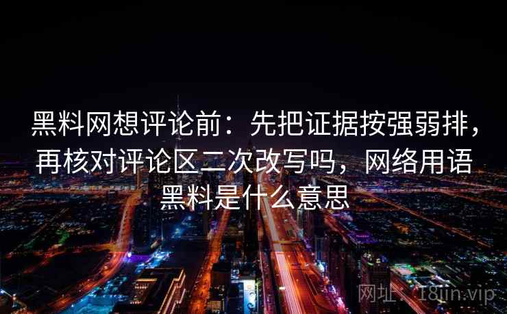 黑料网想评论前：先把证据按强弱排，再核对评论区二次改写吗，网络用语黑料是什么意思