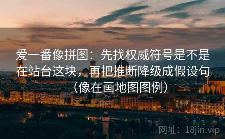 爱一番像拼图：先找权威符号是不是在站台这块，再把推断降级成假设句（像在画地图图例）