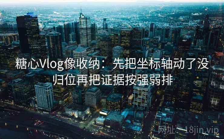 糖心Vlog像收纳：先把坐标轴动了没归位再把证据按强弱排