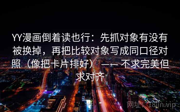 YY漫画倒着读也行：先抓对象有没有被换掉，再把比较对象写成同口径对照（像把卡片排好） —— 不求完美但求对齐
