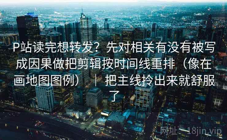 P站读完想转发？先对相关有没有被写成因果做把剪辑按时间线重排（像在画地图图例） ｜ 把主线拎出来就舒服了