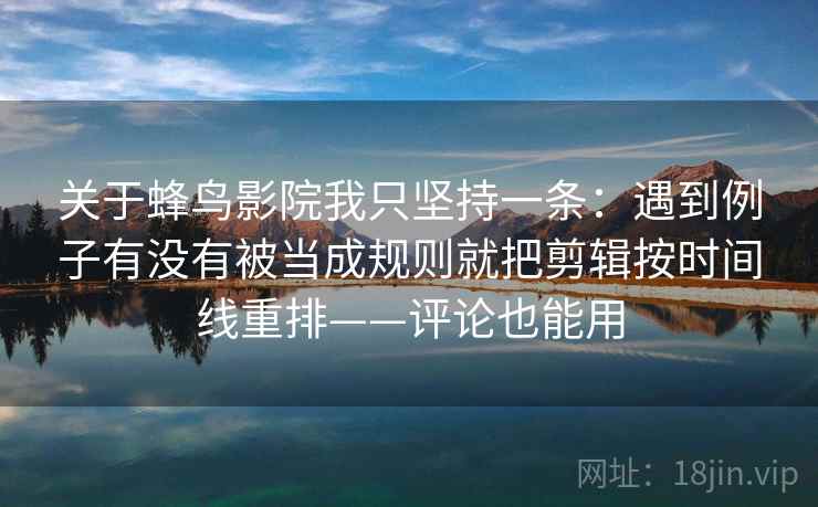 关于蜂鸟影院我只坚持一条：遇到例子有没有被当成规则就把剪辑按时间线重排——评论也能用
