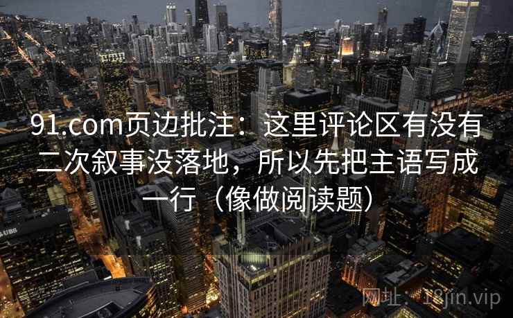 91.com页边批注：这里评论区有没有二次叙事没落地，所以先把主语写成一行（像做阅读题）