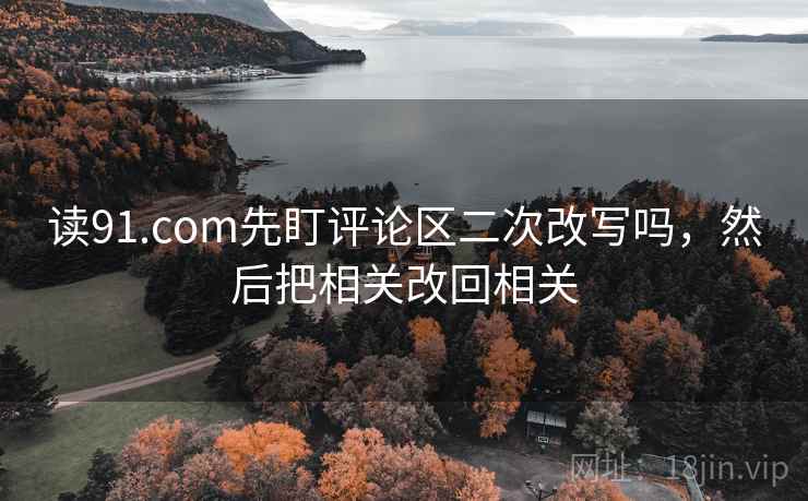 读91.com先盯评论区二次改写吗，然后把相关改回相关