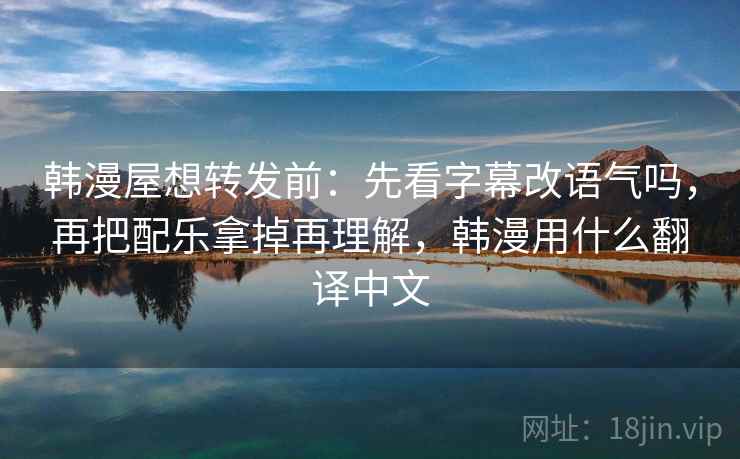 韩漫屋想转发前：先看字幕改语气吗，再把配乐拿掉再理解，韩漫用什么翻译中文