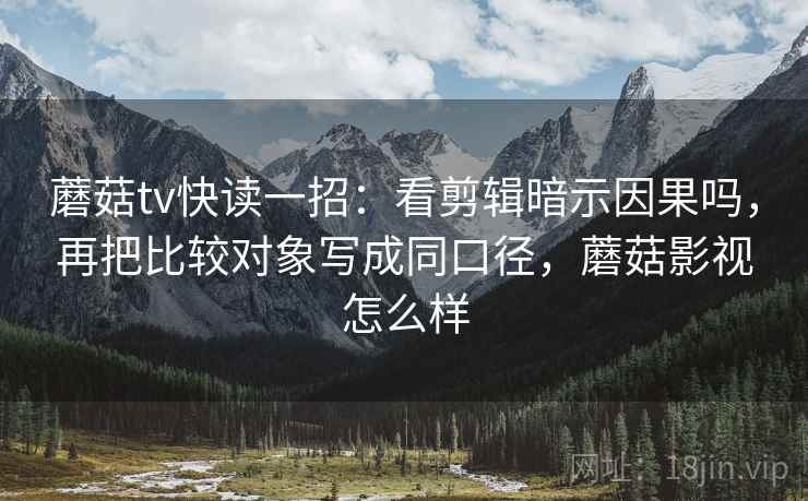 蘑菇tv快读一招：看剪辑暗示因果吗，再把比较对象写成同口径，蘑菇影视怎么样