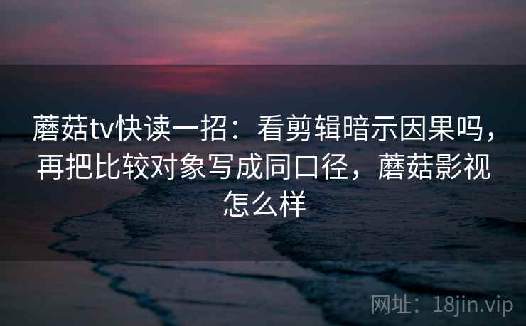 蘑菇tv快读一招：看剪辑暗示因果吗，再把比较对象写成同口径，蘑菇影视怎么样