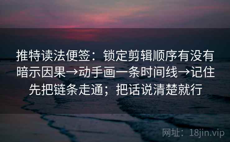 推特读法便签：锁定剪辑顺序有没有暗示因果→动手画一条时间线→记住先把链条走通；把话说清楚就行