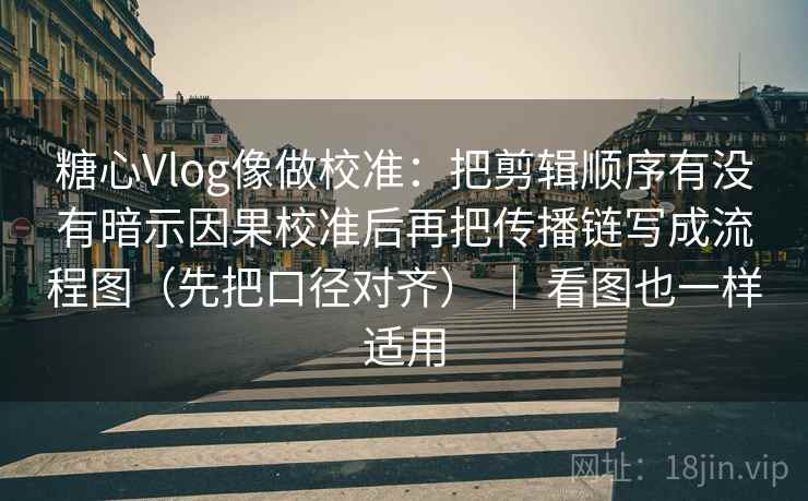 糖心Vlog像做校准：把剪辑顺序有没有暗示因果校准后再把传播链写成流程图（先把口径对齐） ｜ 看图也一样适用