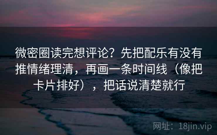 微密圈读完想评论？先把配乐有没有推情绪理清，再画一条时间线（像把卡片排好），把话说清楚就行