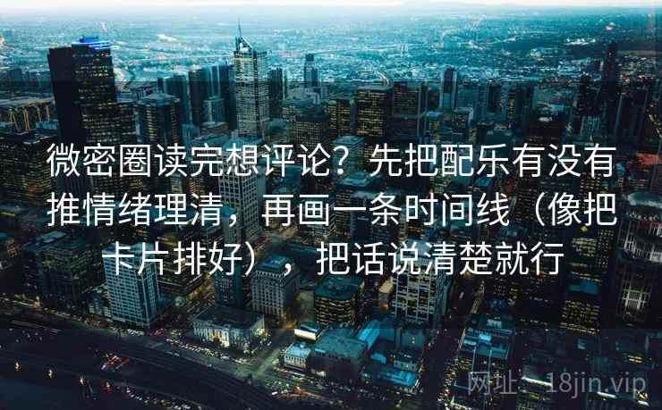 微密圈读完想评论？先把配乐有没有推情绪理清，再画一条时间线（像把卡片排好），把话说清楚就行