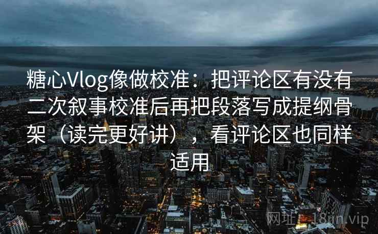 糖心Vlog像做校准：把评论区有没有二次叙事校准后再把段落写成提纲骨架（读完更好讲），看评论区也同样适用