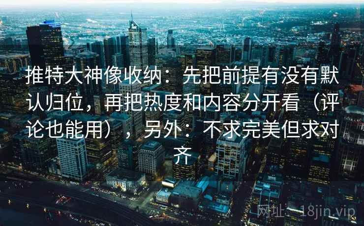 推特大神像收纳：先把前提有没有默认归位，再把热度和内容分开看（评论也能用），另外：不求完美但求对齐