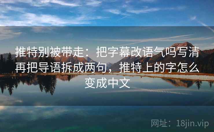 推特别被带走：把字幕改语气吗写清再把导语拆成两句，推特上的字怎么变成中文