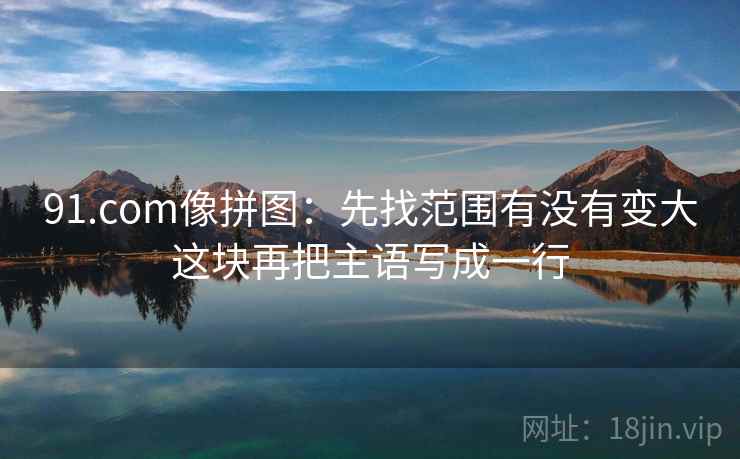 91.com像拼图：先找范围有没有变大这块再把主语写成一行