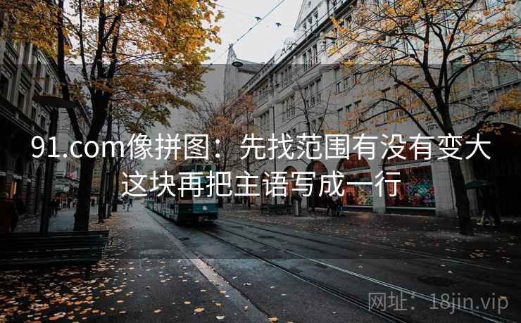 91.com像拼图：先找范围有没有变大这块再把主语写成一行