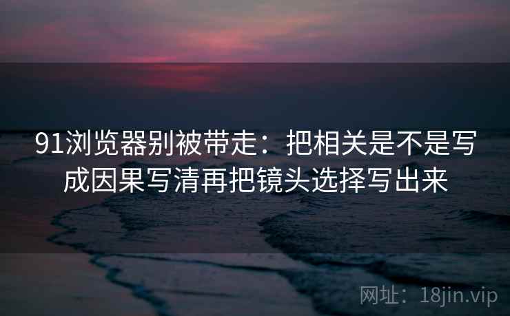 91浏览器别被带走：把相关是不是写成因果写清再把镜头选择写出来