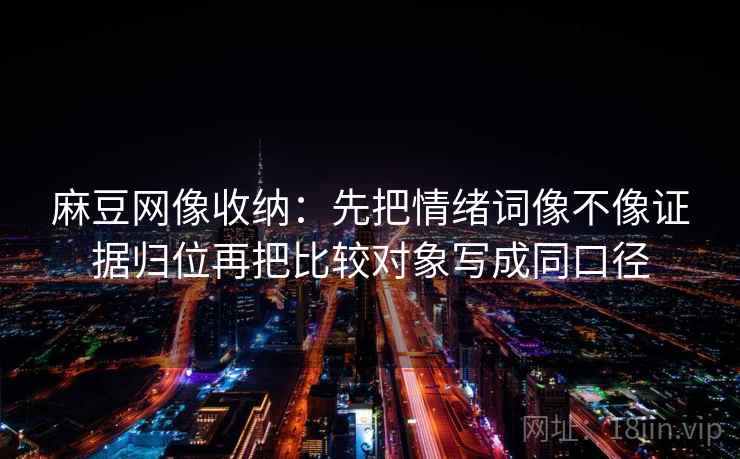 麻豆网像收纳：先把情绪词像不像证据归位再把比较对象写成同口径