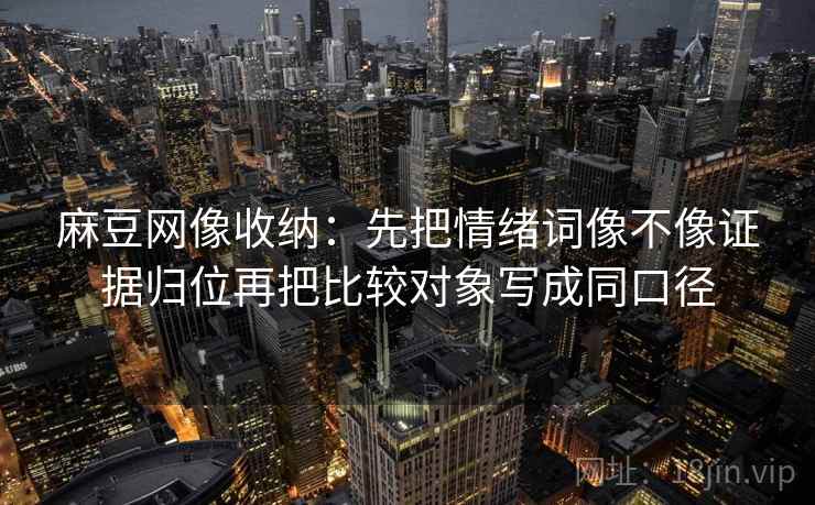 麻豆网像收纳：先把情绪词像不像证据归位再把比较对象写成同口径