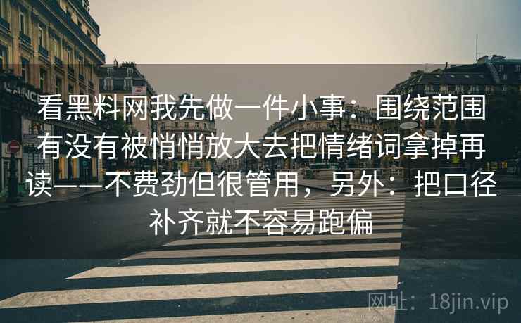 看黑料网我先做一件小事：围绕范围有没有被悄悄放大去把情绪词拿掉再读——不费劲但很管用，另外：把口径补齐就不容易跑偏