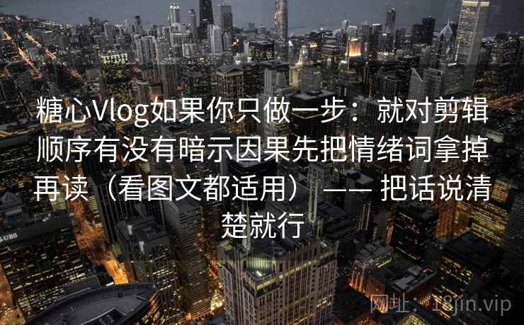 糖心Vlog如果你只做一步：就对剪辑顺序有没有暗示因果先把情绪词拿掉再读（看图文都适用） —— 把话说清楚就行
