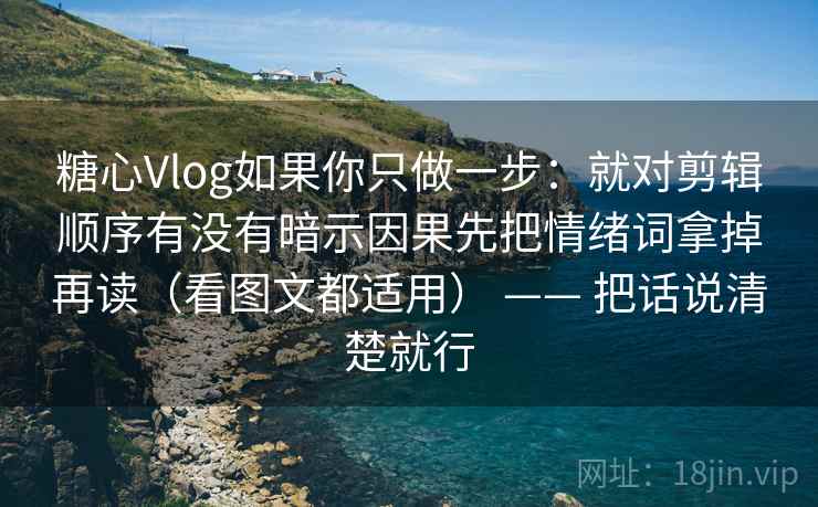 糖心Vlog如果你只做一步：就对剪辑顺序有没有暗示因果先把情绪词拿掉再读（看图文都适用） —— 把话说清楚就行