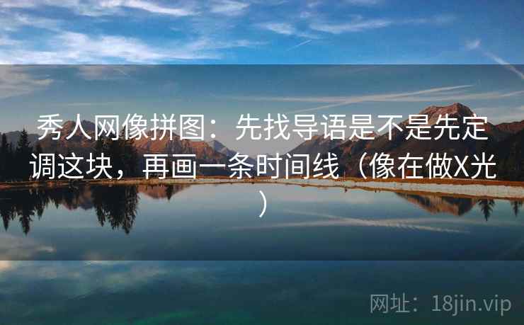 秀人网像拼图：先找导语是不是先定调这块，再画一条时间线（像在做X光）