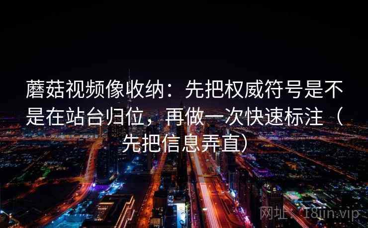 蘑菇视频像收纳：先把权威符号是不是在站台归位，再做一次快速标注（先把信息弄直）