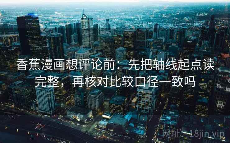 香蕉漫画想评论前：先把轴线起点读完整，再核对比较口径一致吗