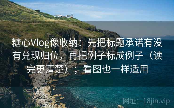 糖心Vlog像收纳：先把标题承诺有没有兑现归位，再把例子标成例子（读完更清楚）；看图也一样适用