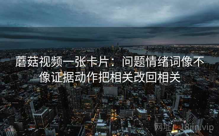 蘑菇视频一张卡片：问题情绪词像不像证据动作把相关改回相关