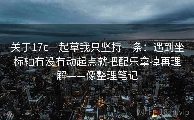关于17c一起草我只坚持一条：遇到坐标轴有没有动起点就把配乐拿掉再理解——像整理笔记