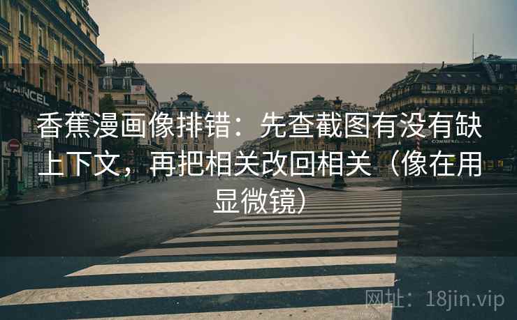 香蕉漫画像排错：先查截图有没有缺上下文，再把相关改回相关（像在用显微镜）