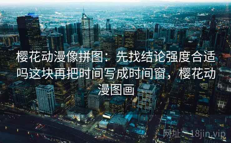 樱花动漫像拼图：先找结论强度合适吗这块再把时间写成时间窗，樱花动漫图画